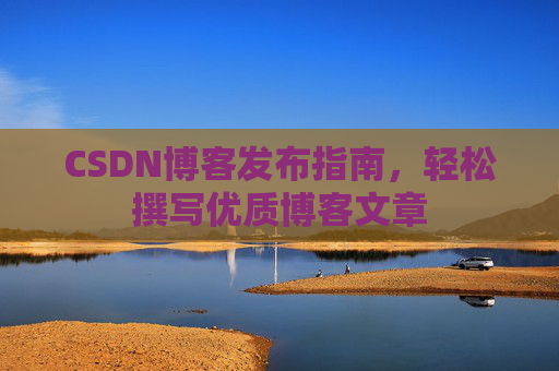 CSDN博客发布指南，轻松撰写优质博客文章