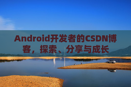 Android开发者的CSDN博客，探索、分享与成长