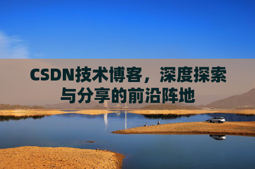 CSDN技术博客，深度探索与分享的前沿阵地