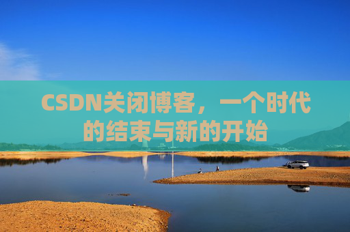 CSDN关闭博客，一个时代的结束与新的开始